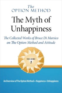The Option Method: The Myth of Unhappiness. The Collected Works of Bruce Di Marsico on the Option Method & Attitude, Vol. 1 - The Option Method: The Myth of Unhappiness Complete Set, #1