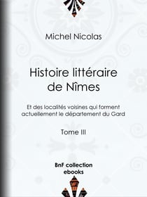 Histoire littéraire de Nîmes et des localités voisines qui forment actuellement le département du Gard - Tome III