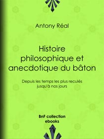 Histoire philosophique et anecdotique du bâton - Depuis les temps les plus reculés jusqu'à nos jours