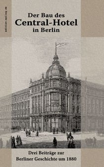 Der Bau des Central-Hotel in Berlin - Drei Beiträge zur Berliner Geschichte um 1880