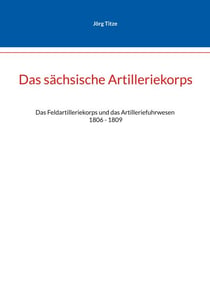 Das sächsische Artilleriekorps - Das Feldartilleriekorps und das Artilleriefuhrwesen 1806 - 1809