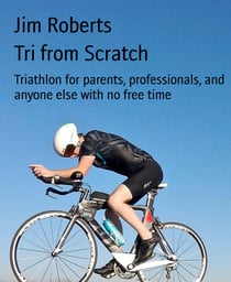 Tri from Scratch - Triathlon for parents, professionals, and anyone else with no free time