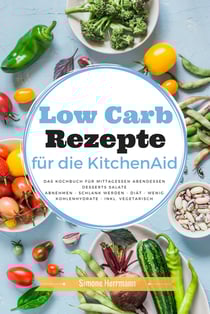 Low Carb Rezepte für die KitchenAid - Das Kochbuch für Mittagessen Abendessen Desserts Salate Abnehmen - schlank werden - Diät - wenig Kohlenhydrate - inkl. vegetarisch
