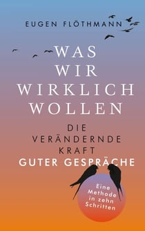 Was wir wirklich wollen - Die verändernde Kraft guter Gespräche . Eine Methode in zehn Schritten