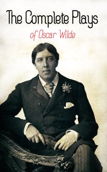 The Complete Plays of Oscar Wilde - Vera, The Duchess of Padua, Lady Windermere's Fan, A Woman of No Importance, Salomé, An Ideal Husband, For Love of the King, The Decay of Lying…