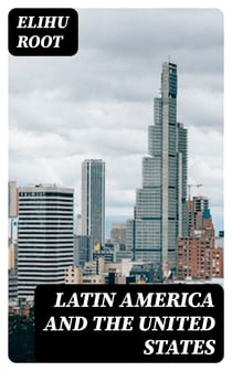 Latin America and the United States - Addresses by Elihu Root