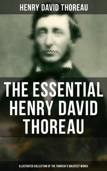 The Essential Henry David Thoreau (Illustrated Collection of the Thoreau's Greatest Works) - Philosophical & Autobiographical Books, Essays, Poetry, Translations & Biographies
