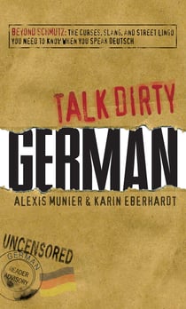 Talk Dirty German - Beyond Schmutz - The curses, slang, and street lingo you need to know to speak Deutsch