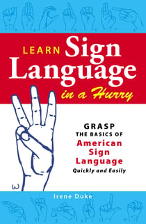 Learn Sign Language in a Hurry - Grasp the Basics of American Sign Language Quickly and Easily