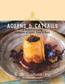 Acorns & Cattails - A Modern Foraging Cookbook of Forest, Farm & Field