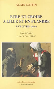 Être et croire à Lille et en Flandre, XVIe-XVIIIe siècle - Recueil d'études