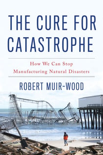 The Cure for Catastrophe - How We Can Stop Manufacturing Natural Disasters