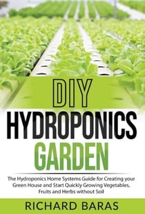 DIY Hydroponics Garden: The Hydroponics Home Systems Guide for Creating your Green House and Start Quickly Growing Vegetables, Fruits and Herbs without Soil