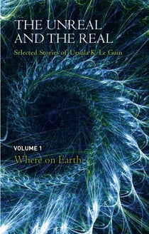 The Unreal and the Real Volume 1 - Selected Stories of Ursula K. Le Guin: Where on Earth
