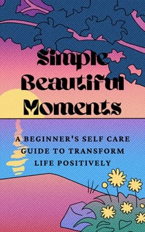 Simple Beautiful Moments : A Beginner's Self Care Guide to Transform Life Positively - Self Care, #1