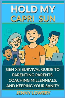 Hold My Capri Sun: Gen X’s Survival Guide to Parenting Parents, Coaching Millennials, and Keeping your Sanity