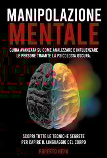 MANIPOLAZIONE MENTALE Guida Avanzata Su Come Analizzare E Influenzare Le Persone Tramite La Psicologia Oscura. Scopri Tutte Le Tecniche Segrete Per Capire Il Linguaggio Del Corpo. - Roberto Nera