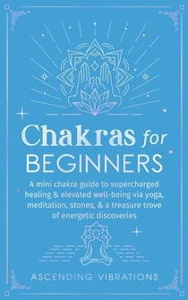 Chakras for Beginners: A Mini Chakra Guide to Supercharged Healing & Elevated Well-Being via Yoga, Meditation, Stones, & a Treasure Trove of Energetic Discoveries - Beginner Spirituality Short Reads