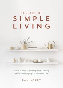 The Art of Simple Living - Practical Steps to Slowing Down, Finding Peace and Enjoying a Wholesome Life