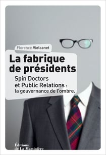 La Fabrique de présidents. Spin Doctors et Public Relations : la gouvernance de l'ombre - Spin Doctors et Public Relations : la gouvernance de l'ombre