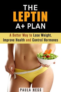 The Leptin A+ Plan: A Better Way to Lose Weight, Improve Health and Control Hormones - Weight Loss Plan