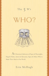 The 5 W's: Who? - An Omnium-Gatherum of Popes & Playwrights, Dogs & Dukes, Actors & Advocates, Ogres & Others Who've Made Their Mark in Our World