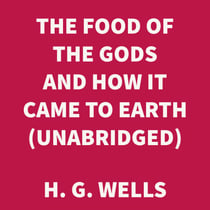 The Food of the Gods and How it Came to Earth (UNABRIDGED)