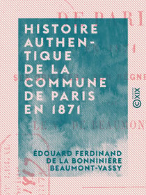 Histoire authentique de la Commune de Paris en 1871 - Ses origines, son règne, sa chute