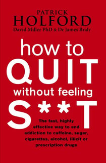 How To Quit Without Feeling S**T - The fast, highly effective way to end addiction to caffeine, sugar, cigarettes, alcohol, illicit or prescription drugs