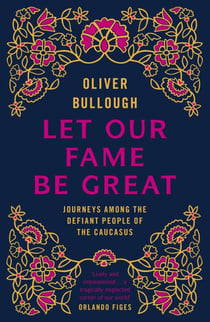 Let Our Fame Be Great - Journeys among the defiant people of the Caucasus