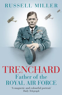 Trenchard: Father of the Royal Air Force - the Biography - The Life of Viscount Trenchard, Father of the Royal Air Force