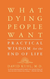 What Dying People Want - Practical Wisdom For The End Of Life