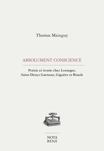 Absolument conscience - Poésie et ironie chez Loranger, Saint-Denys Garneau, Giguère et Brault