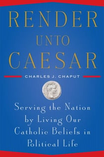 Render Unto Caesar - Serving the Nation by Living our Catholic Beliefs in Political Life