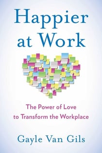 Happier at Work - The Power of Love to Transform the Workplace