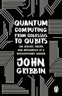 Quantum Computing from Colossus to Qubits - The History, Theory, and Application of a Revolutionary Science