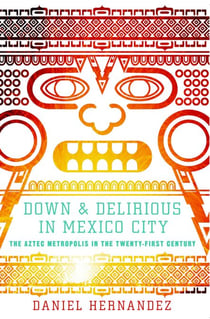 Down and Delirious in Mexico City - The Aztec Metropolis in the Twenty-First Century