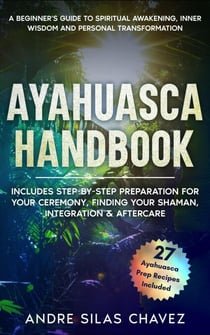 Ayahuasca Handbook: A Beginner's Guide to Spiritual Awakening, Inner Wisdom & Personal Transformation-Includes Step-by-Step Preparation For Your Ceremony, Finding Your Shaman, Integration & Aftercare - Plant Medicine Handbooks