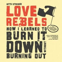 Love Rebels - How I Learned to Burn It Down Without Burning Out