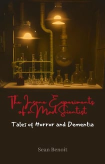 The Insane Experiments of a Mad Scientist: Tales of Horror and Dementia