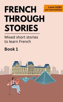 French Through Stories: Book 1 - Mixed short stories to learn French (A2/B1) - French Through Stories, #1