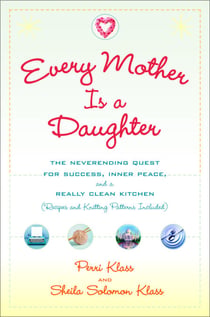 Every Mother Is a Daughter - The Neverending Quest for Success, Inner Peace, and a Really Clean Kitchen (Recipes and Knitting Patterns Included)