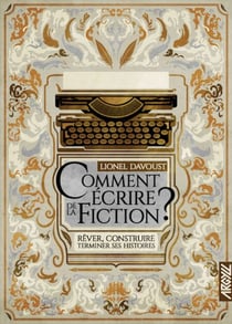 Comment écrire de la fiction ? - Rêver, construire, terminer ses histoires