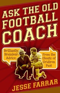 Ask the Old Football Coach - Brilliantly Brainless Advice from the Ghosts of Gridiron Past