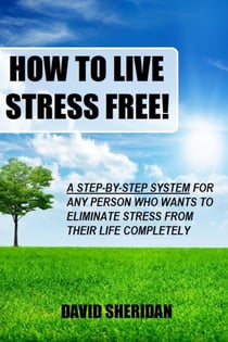 How To Live Stress Free! - A 6 Step System For Any Person Who Wants To Eliminate Stress From Their Life Completely