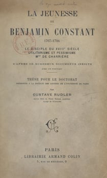 La jeunesse de Benjamin Constant, 1767-1794 - Le disciple du XVIIIe siècle ; utilitarisme et pessimisme ; Madame de Charrière. Thèse pour le Doctorat présentée à la Faculté des lettres de l'Université de Paris