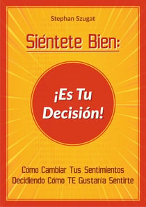 Siéntete Bien: ¡Es Tu Decisión! - Cómo Cambiar Tus Sentimientos Decidiendo Cómo TE Gustaría Sentirte