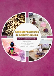 Selbsterkenntnis & Selbstheilung - 4 in 1 Sammelband - Numerologie | Heilsteine anwenden | Orgonite | Die Kraft der Chakren