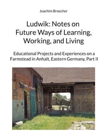 Ludwik: Notes on Future Ways of Learning, Working, and Living - Educational Projects and Experiences on a Farmstead in Anhalt, Eastern Germany, Part II