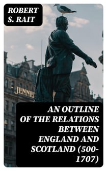 An Outline of the Relations between England and Scotland (500-1707)